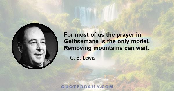 For most of us the prayer in Gethsemane is the only model. Removing mountains can wait.