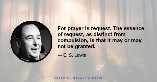 For prayer is request. The essence of request, as distinct from compulsion, is that it may or may not be granted.