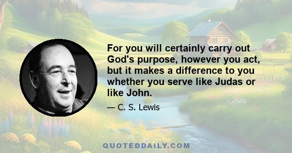 For you will certainly carry out God's purpose, however you act, but it makes a difference to you whether you serve like Judas or like John.