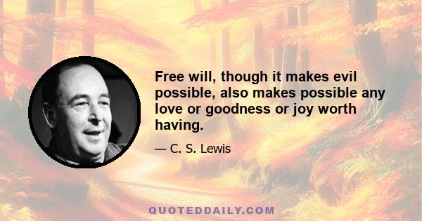 Free will, though it makes evil possible, also makes possible any love or goodness or joy worth having.