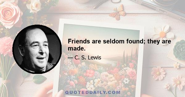 Friends are seldom found; they are made.