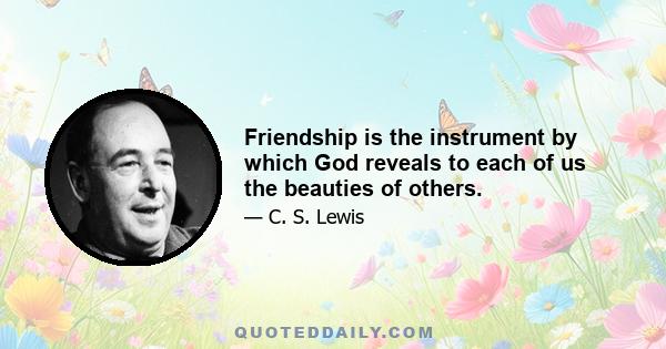 Friendship is the instrument by which God reveals to each of us the beauties of others.