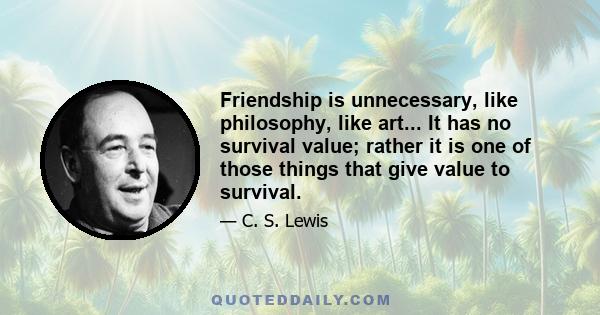 Friendship is unnecessary, like philosophy, like art... It has no survival value; rather it is one of those things that give value to survival.