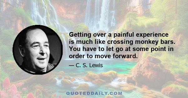 Getting over a painful experience is much like crossing monkey bars. You have to let go at some point in order to move forward.