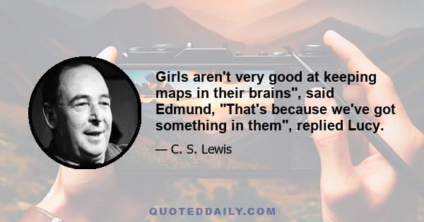 Girls aren't very good at keeping maps in their brains, said Edmund, That's because we've got something in them, replied Lucy.