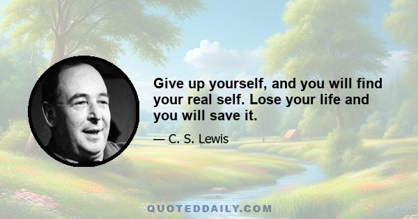 Give up yourself, and you will find your real self. Lose your life and you will save it.