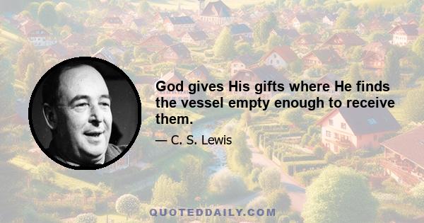 God gives His gifts where He finds the vessel empty enough to receive them.