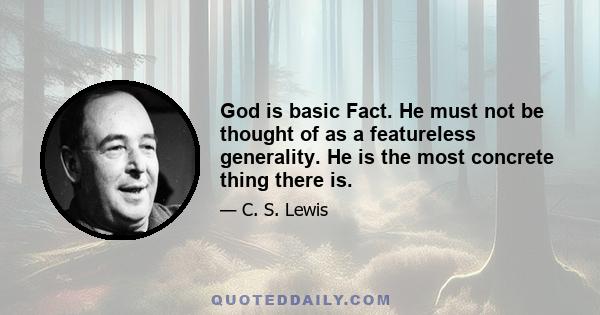 God is basic Fact. He must not be thought of as a featureless generality. He is the most concrete thing there is.