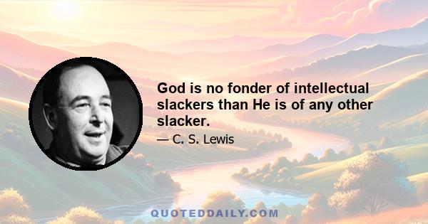 God is no fonder of intellectual slackers than He is of any other slacker.