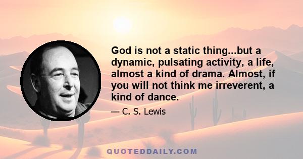 God is not a static thing...but a dynamic, pulsating activity, a life, almost a kind of drama. Almost, if you will not think me irreverent, a kind of dance.