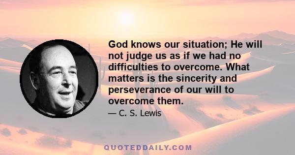 God knows our situation; He will not judge us as if we had no difficulties to overcome. What matters is the sincerity and perseverance of our will to overcome them.