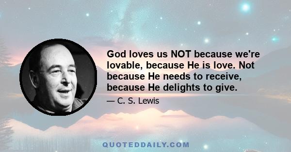 God loves us NOT because we're lovable, because He is love. Not because He needs to receive, because He delights to give.