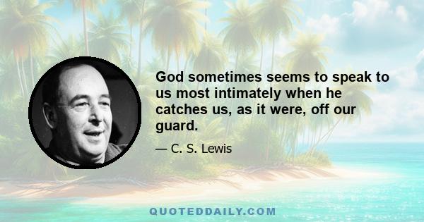 God sometimes seems to speak to us most intimately when he catches us, as it were, off our guard.