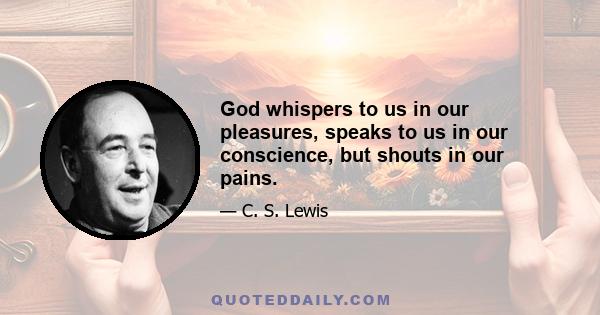 God whispers to us in our pleasures, speaks to us in our conscience, but shouts in our pains.