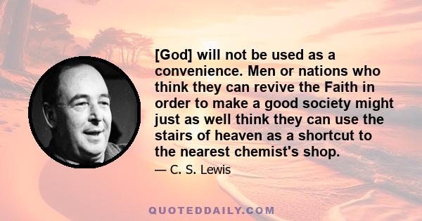 [God] will not be used as a convenience. Men or nations who think they can revive the Faith in order to make a good society might just as well think they can use the stairs of heaven as a shortcut to the nearest