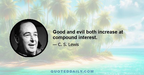 Good and evil both increase at compound interest.