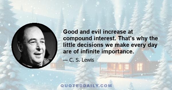 Good and evil increase at compound interest. That's why the little decisions we make every day are of infinite importance.