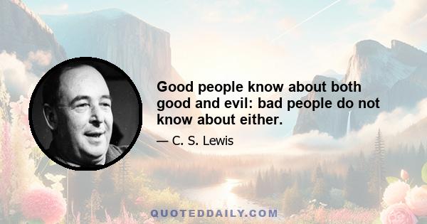 Good people know about both good and evil: bad people do not know about either.