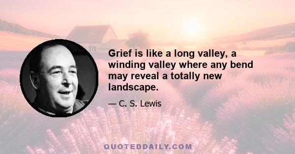 Grief is like a long valley, a winding valley where any bend may reveal a totally new landscape.