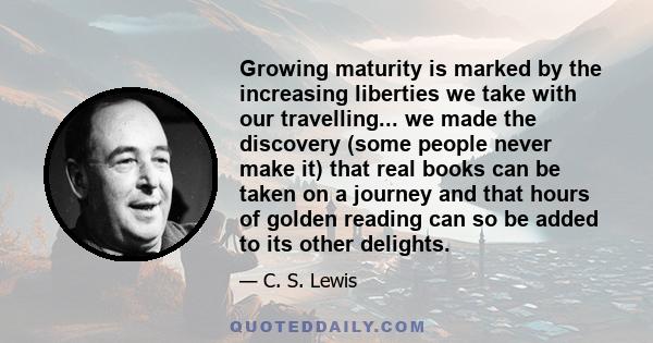 Growing maturity is marked by the increasing liberties we take with our travelling... we made the discovery (some people never make it) that real books can be taken on a journey and that hours of golden reading can so