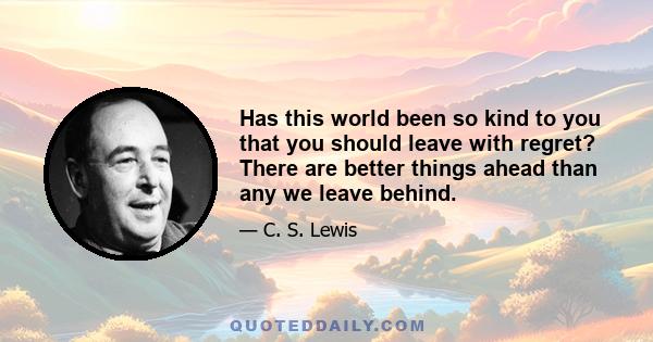 Has this world been so kind to you that you should leave with regret? There are better things ahead than any we leave behind.