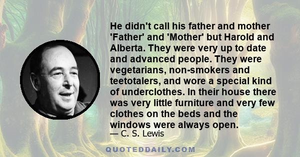 He didn't call his father and mother 'Father' and 'Mother' but Harold and Alberta. They were very up to date and advanced people. They were vegetarians, non-smokers and teetotalers, and wore a special kind of