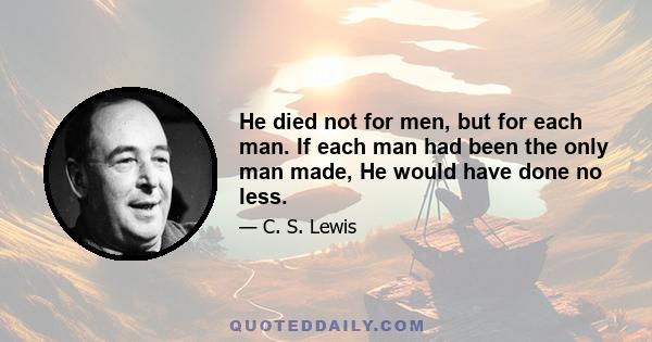 He died not for men, but for each man. If each man had been the only man made, He would have done no less.