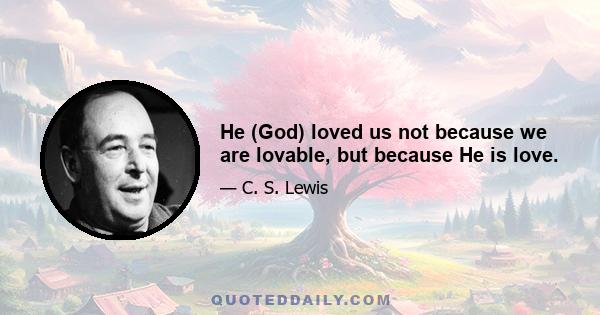 He (God) loved us not because we are lovable, but because He is love.