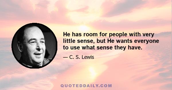 He has room for people with very little sense, but He wants everyone to use what sense they have.