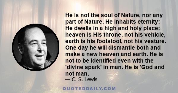 He is not the soul of Nature, nor any part of Nature. He inhabits eternity: He dwells in a high and holy place: heaven is His throne, not his vehicle, earth is his footstool, not his vesture. One day he will dismantle