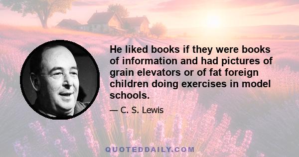 He liked books if they were books of information and had pictures of grain elevators or of fat foreign children doing exercises in model schools.