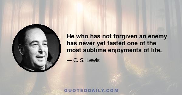 He who has not forgiven an enemy has never yet tasted one of the most sublime enjoyments of life.