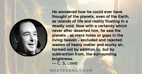 He wondered how he could ever have thought of the planets, even of the Earth, as islands of life and reality floating in a deadly void. Now with a certainty which never after deserted him, he saw the planets - as mere