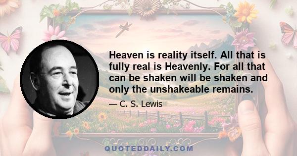 Heaven is reality itself. All that is fully real is Heavenly. For all that can be shaken will be shaken and only the unshakeable remains.