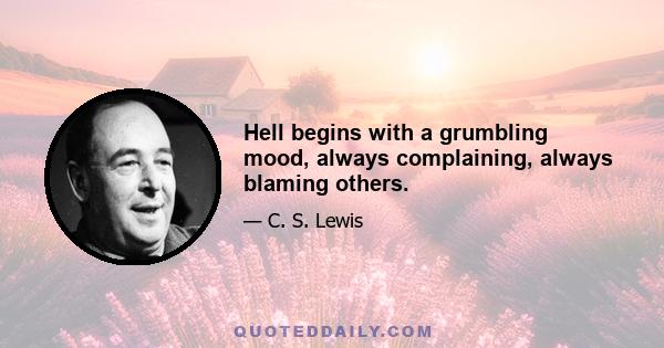 Hell begins with a grumbling mood, always complaining, always blaming others.