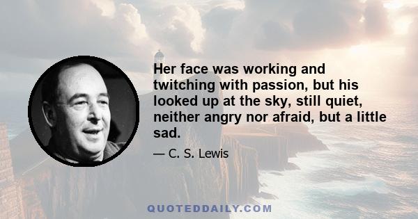 Her face was working and twitching with passion, but his looked up at the sky, still quiet, neither angry nor afraid, but a little sad.