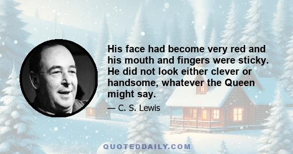 His face had become very red and his mouth and fingers were sticky. He did not look either clever or handsome, whatever the Queen might say.