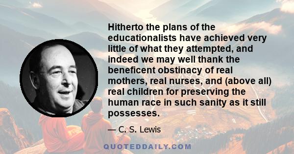 Hitherto the plans of the educationalists have achieved very little of what they attempted, and indeed we may well thank the beneficent obstinacy of real mothers, real nurses, and (above all) real children for