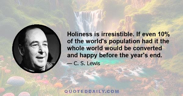 Holiness is irresistible. If even 10% of the world's population had it the whole world would be converted and happy before the year's end.