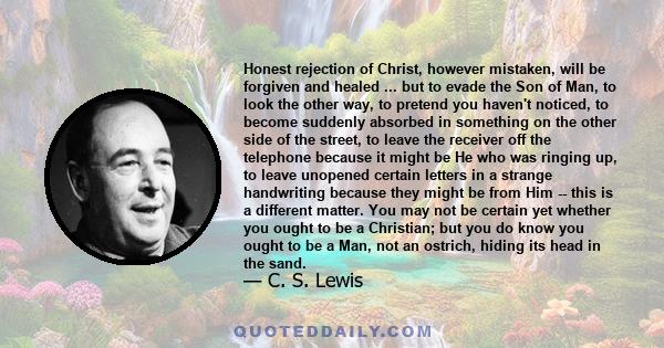 Honest rejection of Christ, however mistaken, will be forgiven and healed ... but to evade the Son of Man, to look the other way, to pretend you haven't noticed, to become suddenly absorbed in something on the other