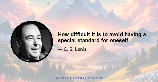 How difficult it is to avoid having a special standard for oneself.