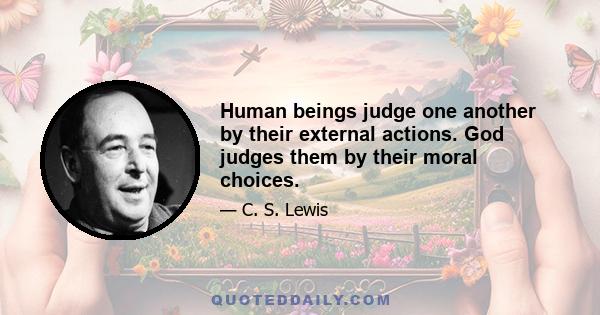 Human beings judge one another by their external actions. God judges them by their moral choices.