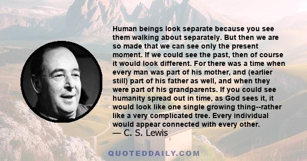 Human beings look separate because you see them walking about separately. But then we are so made that we can see only the present moment. If we could see the past, then of course it would look different. For there was