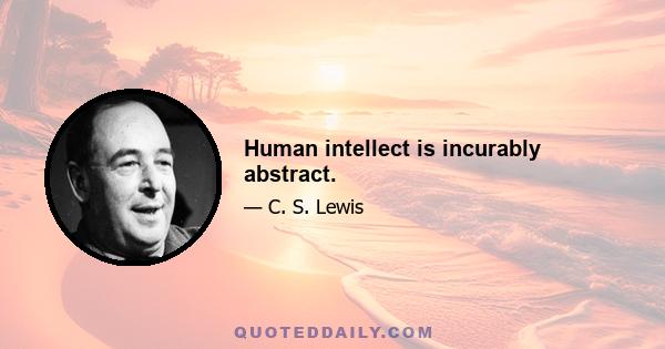 Human intellect is incurably abstract.