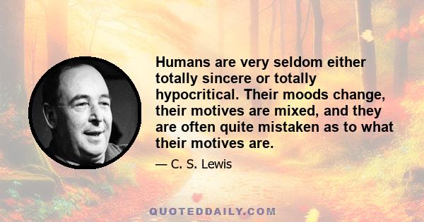 Humans are very seldom either totally sincere or totally hypocritical. Their moods change, their motives are mixed, and they are often quite mistaken as to what their motives are.