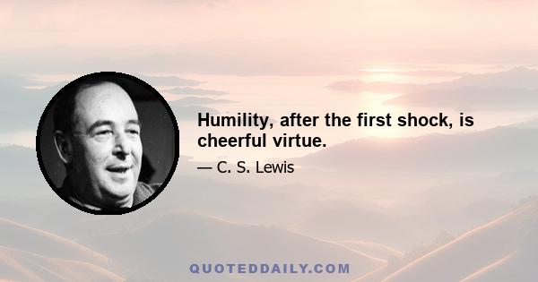 Humility, after the first shock, is cheerful virtue.