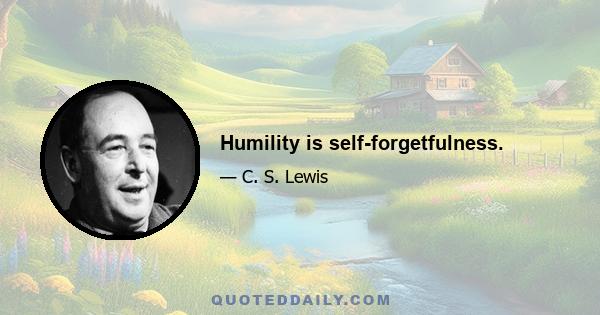 Humility is self-forgetfulness.