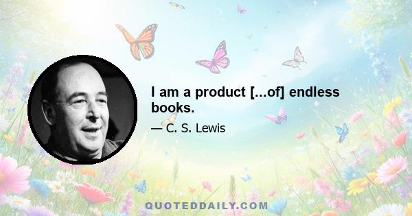 I am a product [...of] endless books.