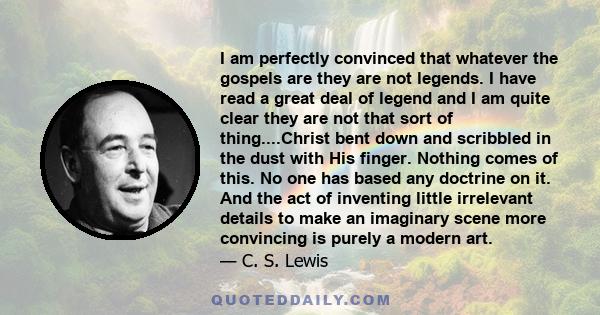 I am perfectly convinced that whatever the gospels are they are not legends. I have read a great deal of legend and I am quite clear they are not that sort of thing....Christ bent down and scribbled in the dust with His 