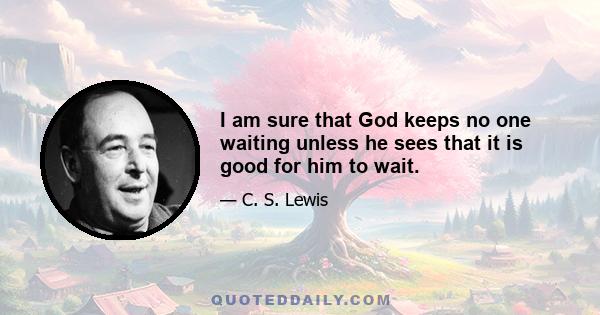 I am sure that God keeps no one waiting unless he sees that it is good for him to wait.